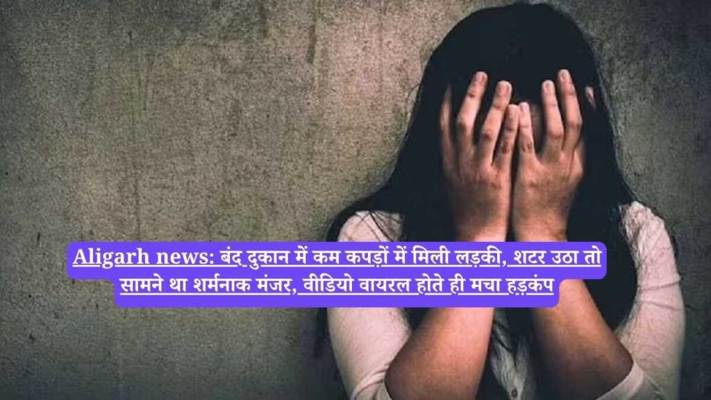 Aligarh news: बंद दुकान में कम कपड़ों में मिली लड़की, शटर उठा तो सामने था शर्मनाक मंजर, वीडियो वायरल होते ही मचा हड़कंप