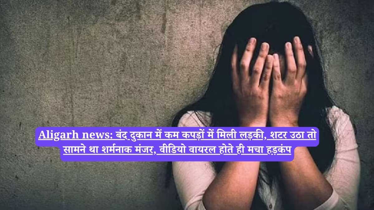 Aligarh news: बंद दुकान में कम कपड़ों में मिली लड़की, शटर उठा तो सामने था शर्मनाक मंजर, वीडियो वायरल होते ही मचा हड़कंप