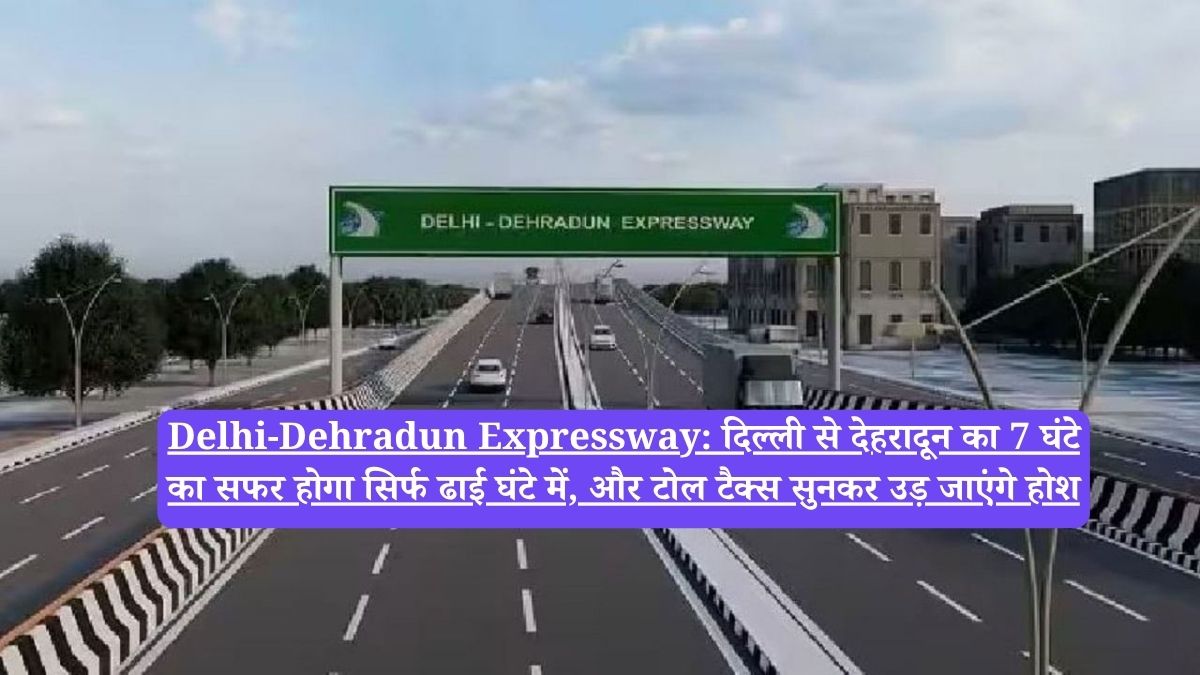 Delhi-Dehradun Expressway: दिल्ली से देहरादून का 7 घंटे का सफर होगा सिर्फ ढाई घंटे में, और टोल टैक्स सुनकर उड़ जाएंगे होश