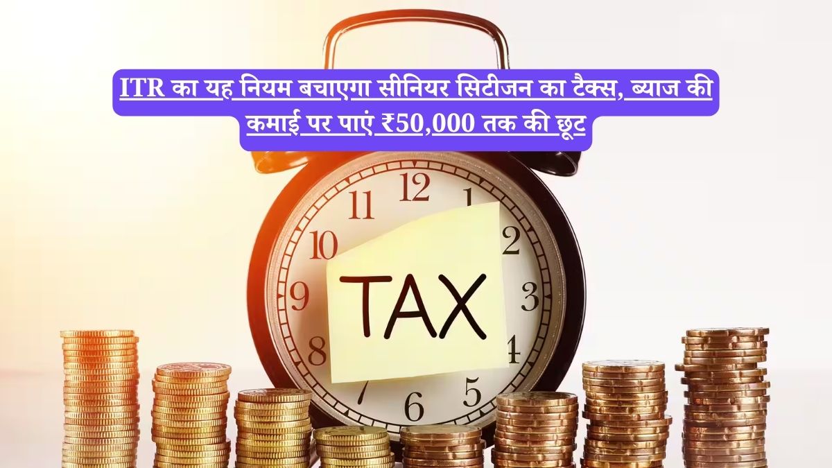 ITR का यह नियम बचाएगा सीनियर सिटीजन का टैक्स, ब्याज की कमाई पर पाएं ₹50,000 तक की छूट