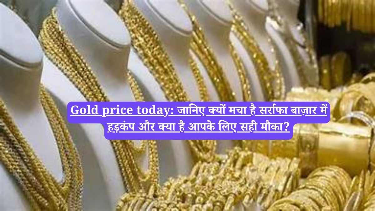 Gold price today: जानिए क्यों मचा है सर्राफा बाज़ार में हड़कंप और क्या है आपके लिए सही मौका?