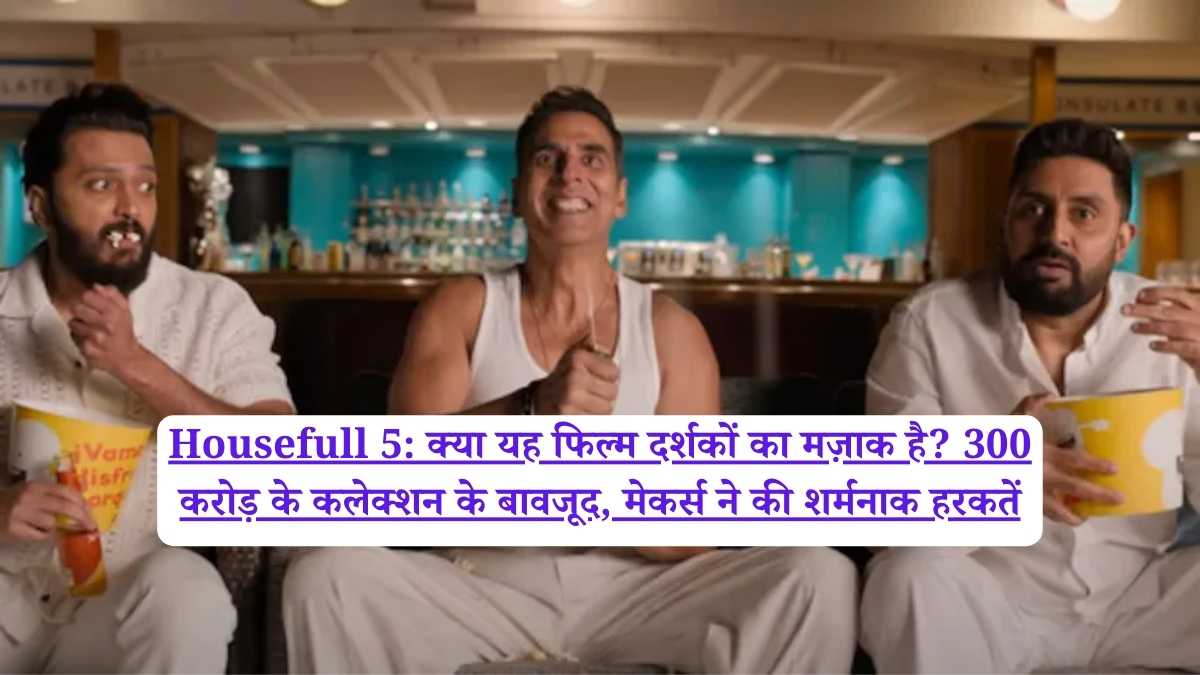 Housefull 5: क्या यह फिल्म दर्शकों का मज़ाक है? 300 करोड़ के कलेक्शन के बावजूद, मेकर्स ने की शर्मनाक हरकतें