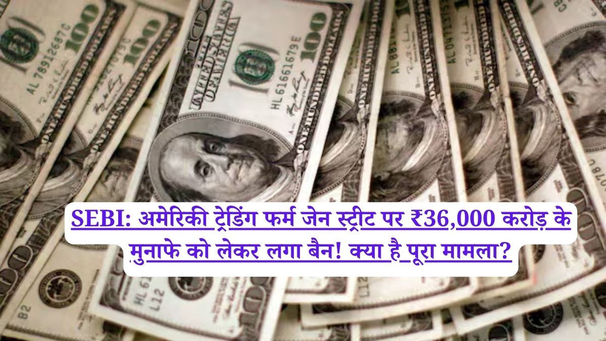 SEBI: अमेरिकी ट्रेडिंग फर्म जेन स्ट्रीट पर ₹36,000 करोड़ के मुनाफे को लेकर लगा बैन! क्या है पूरा मामला?