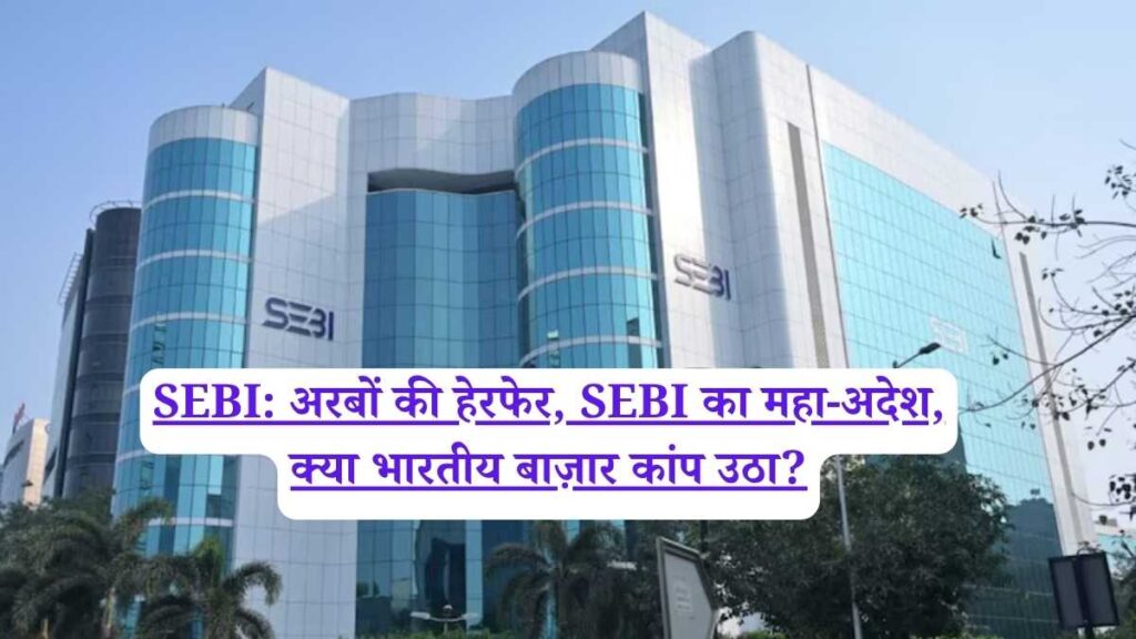 SEBI: अरबों की हेरफेर, SEBI का महा-अदेश, क्या भारतीय बाज़ार कांप उठा?