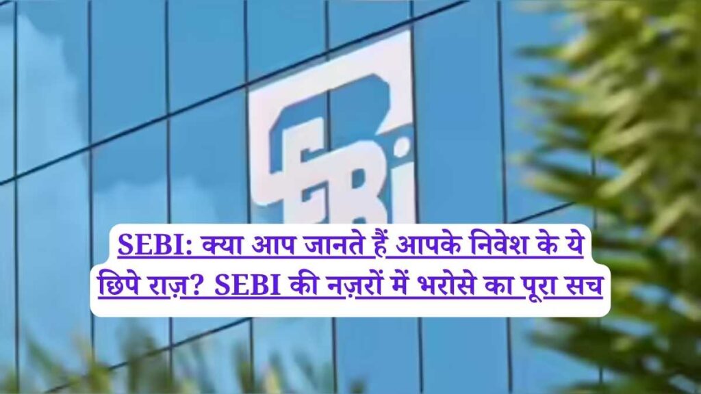 SEBI: क्या आप जानते हैं आपके निवेश के ये छिपे राज़? SEBI की नज़रों में भरोसे का पूरा सच