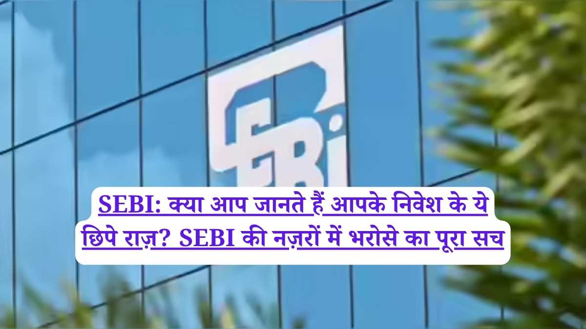 SEBI: क्या आप जानते हैं आपके निवेश के ये छिपे राज़? SEBI की नज़रों में भरोसे का पूरा सच