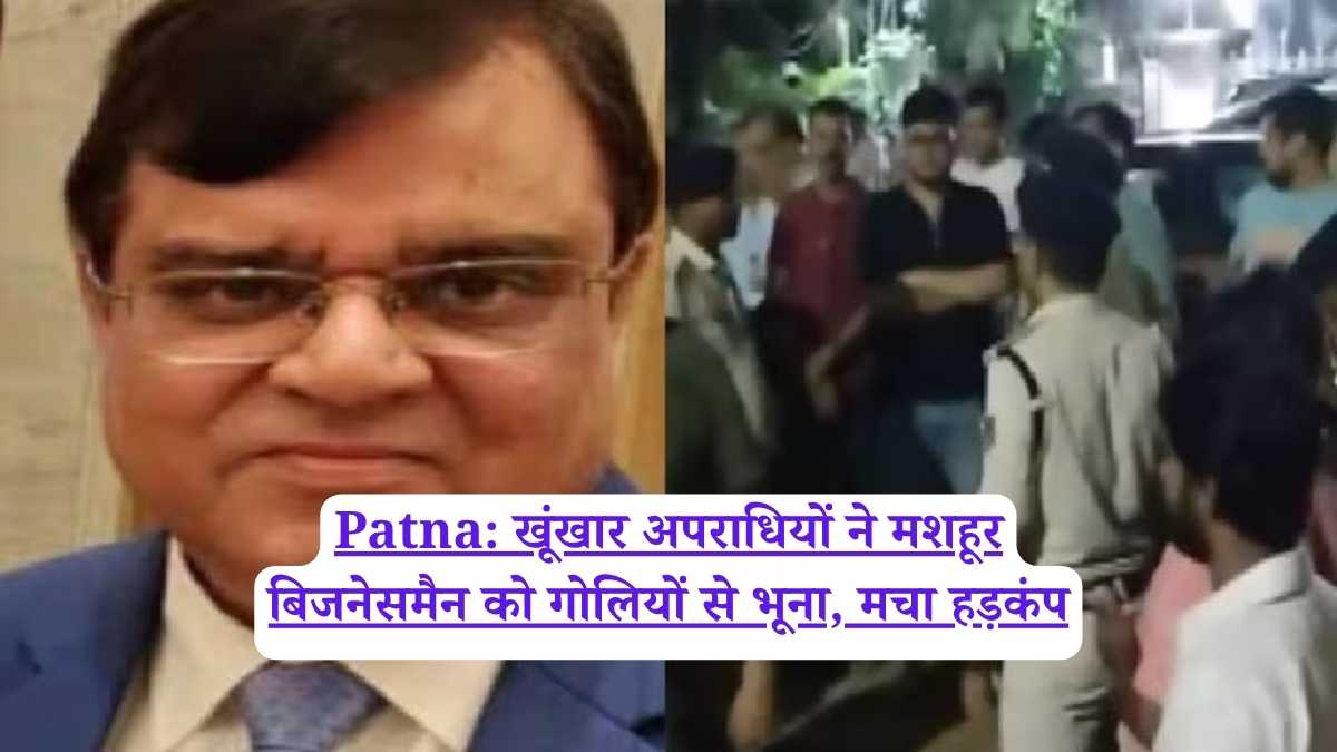 Patna: खूंखार अपराधियों ने मशहूर बिजनेसमैन को गोलियों से भूना, मचा हड़कंप