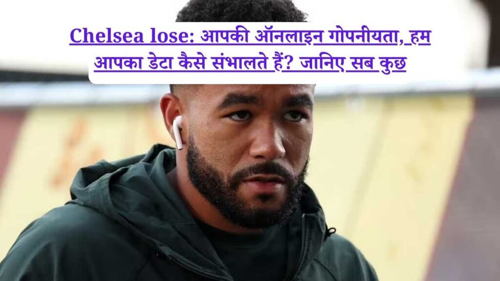 Chelsea lose: आपकी ऑनलाइन गोपनीयता, हम आपका डेटा कैसे संभालते हैं? जानिए सब कुछ