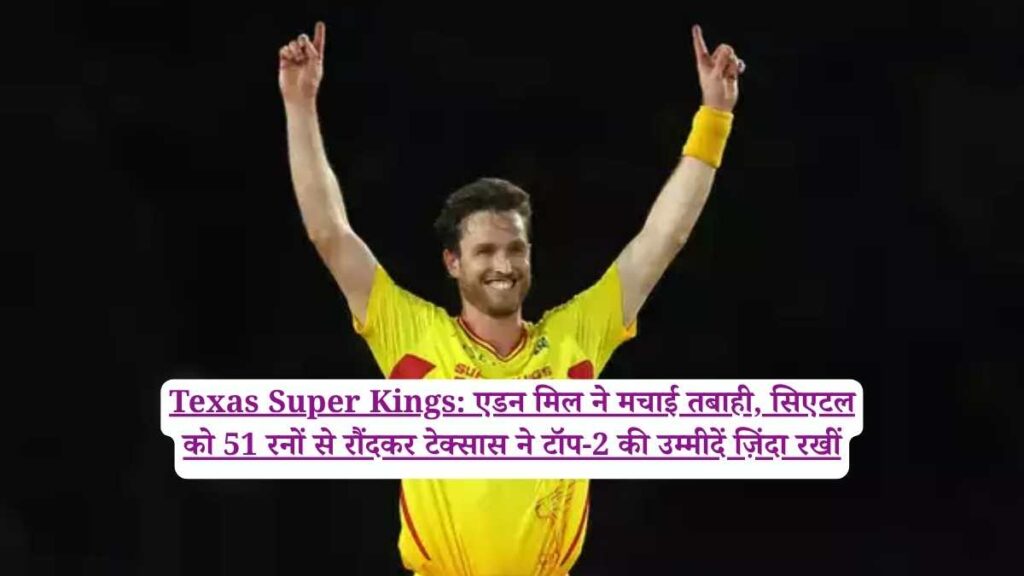 Texas Super Kings: एडन मिल ने मचाई तबाही, सिएटल को 51 रनों से रौंदकर टेक्सास ने टॉप-2 की उम्मीदें ज़िंदा रखीं