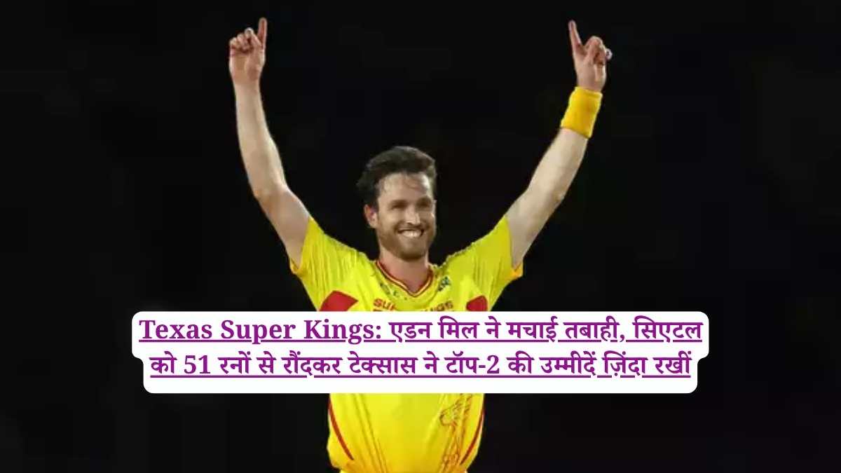 Texas Super Kings: एडन मिल ने मचाई तबाही, सिएटल को 51 रनों से रौंदकर टेक्सास ने टॉप-2 की उम्मीदें ज़िंदा रखीं