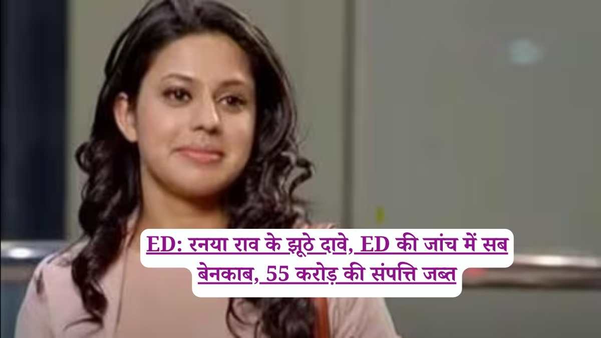 ED: रनया राव के झूठे दावे, ED की जांच में सब बेनकाब, 55 करोड़ की संपत्ति जब्त