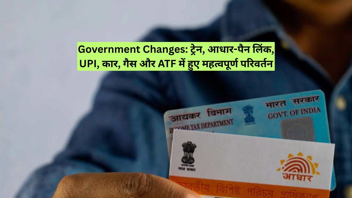 Government Changes: ट्रेन, आधार-पैन लिंक, UPI, कार, गैस और ATF में हुए महत्वपूर्ण परिवर्तन