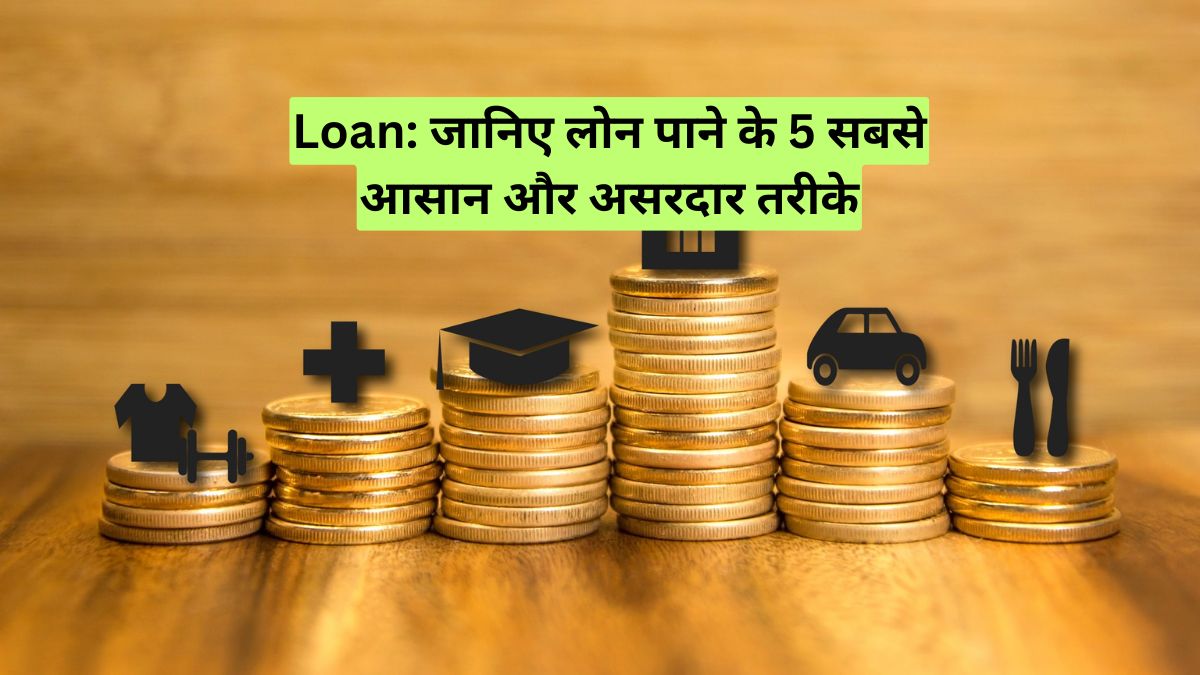Loan: जानिए लोन पाने के 5 सबसे आसान और असरदार तरीके