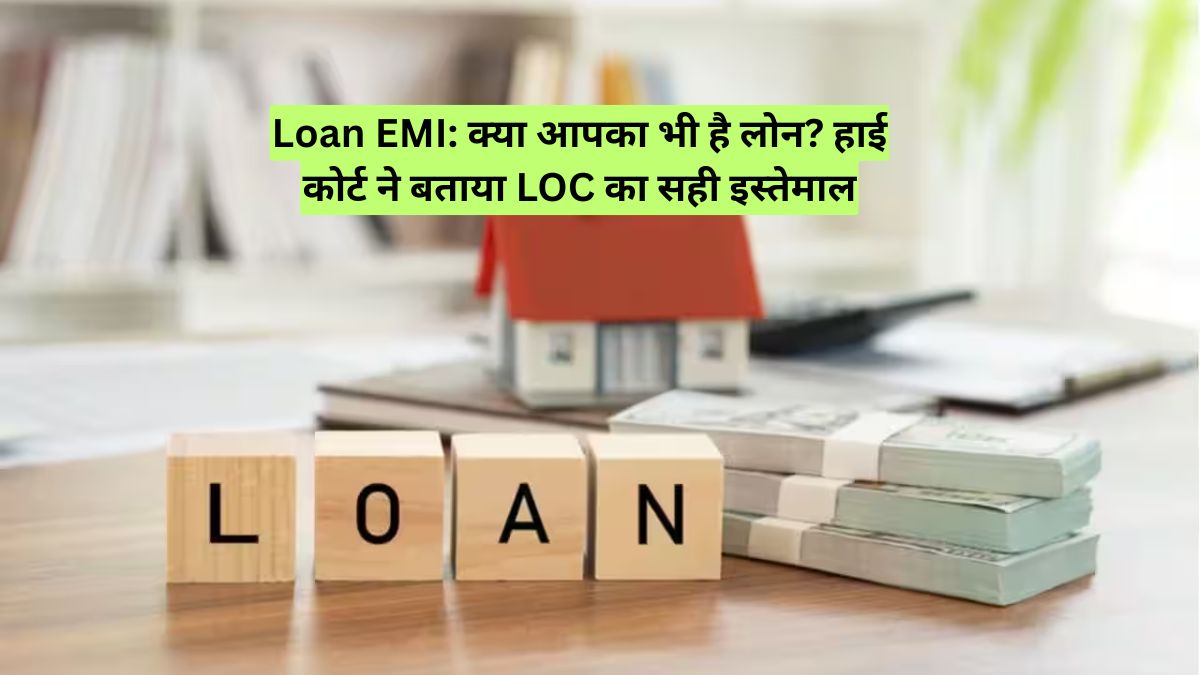 Loan EMI: क्या आपका भी है लोन? हाई कोर्ट ने बताया LOC का सही इस्तेमाल