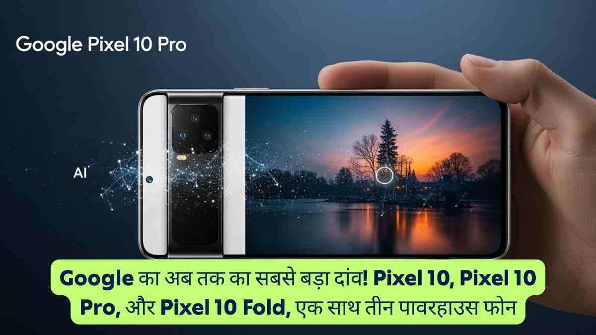 Google का अब तक का सबसे बड़ा दांव! Pixel 10, Pixel 10 Pro, और Pixel 10 Fold, एक साथ तीन पावरहाउस फोन