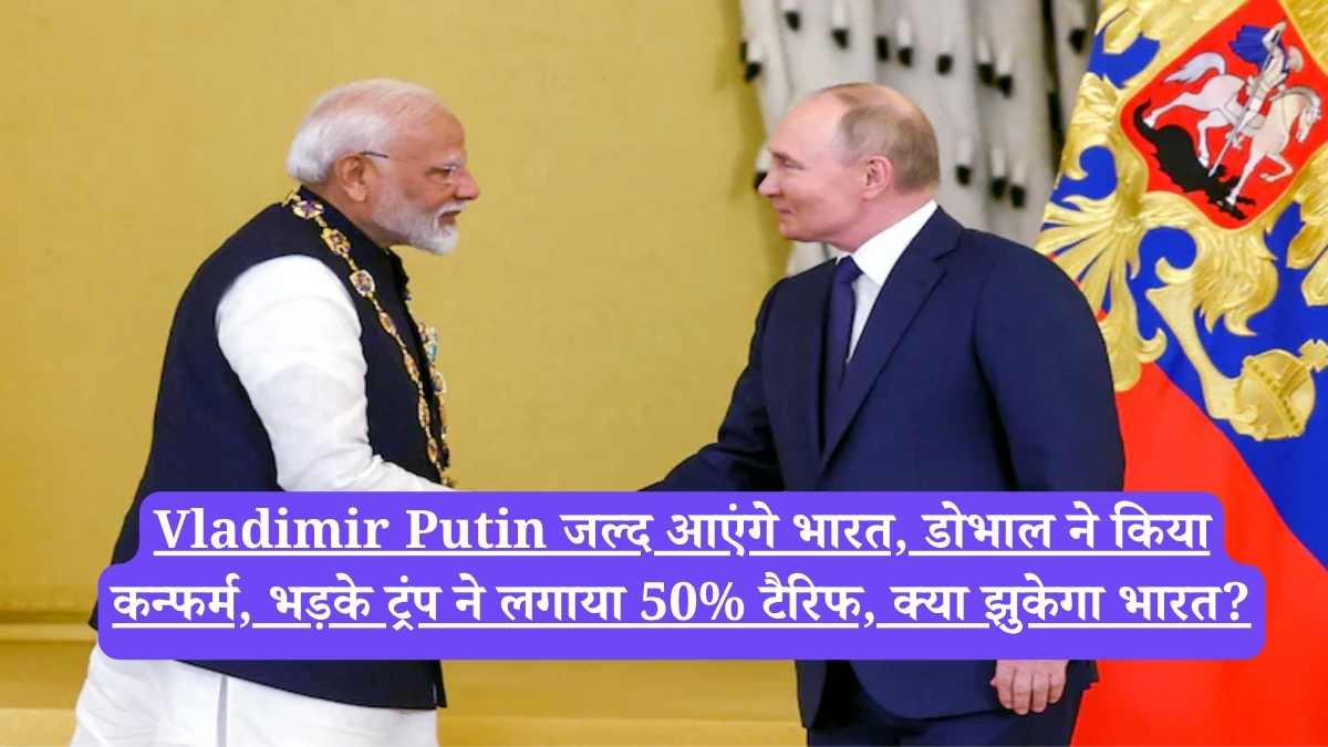 Vladimir Putin जल्द आएंगे भारत, डोभाल ने किया कन्फर्म, भड़के ट्रंप ने लगाया 50% टैरिफ, क्या झुकेगा भारत?
