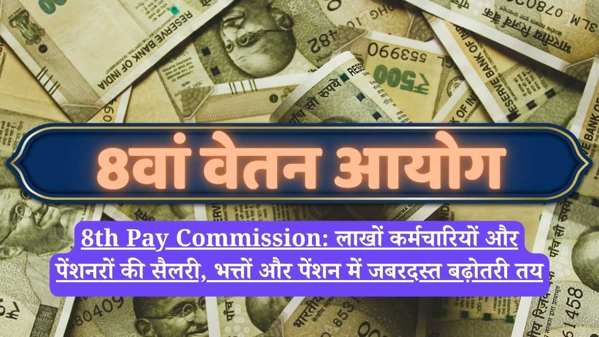 8th Pay Commission: लाखों कर्मचारियों और पेंशनरों की सैलरी, भत्तों और पेंशन में जबरदस्त बढ़ोतरी तय