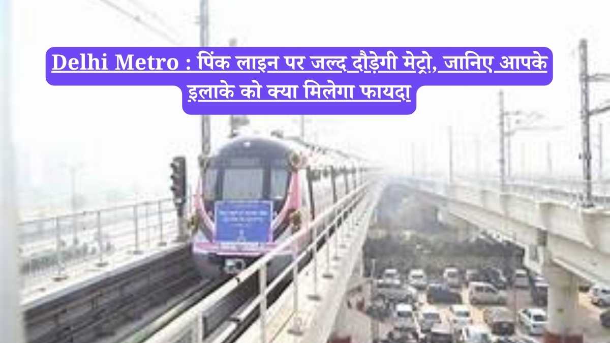 Delhi Metro : पिंक लाइन पर जल्द दौड़ेगी मेट्रो, जानिए आपके इलाके को क्या मिलेगा फायदा