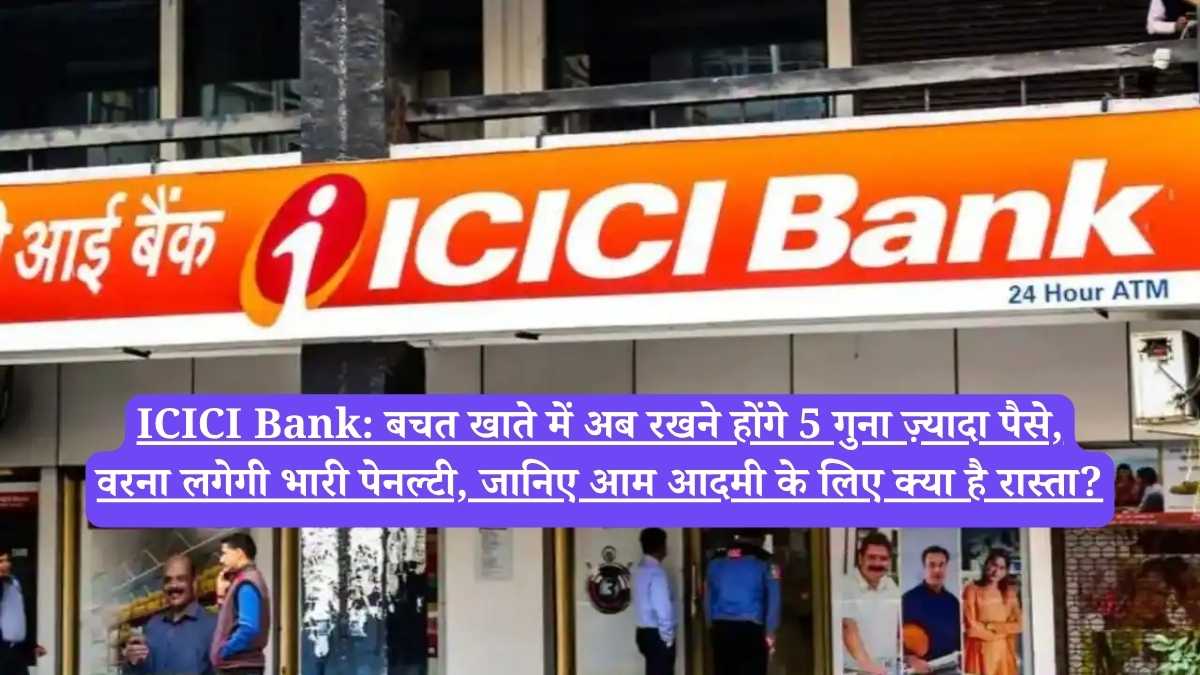 ICICI Bank: बचत खाते में अब रखने होंगे 5 गुना ज़्यादा पैसे, वरना लगेगी भारी पेनल्टी, जानिए आम आदमी के लिए क्या है रास्ता?