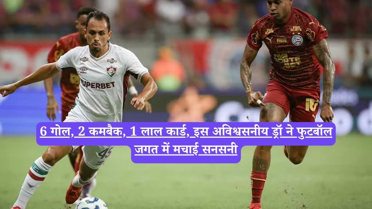 Bahia vs Fluminense: 6 गोल, 2 कमबैक, 1 लाल कार्ड, इस अविश्वसनीय ड्रॉ ने फुटबॉल जगत में मचाई सनसनी