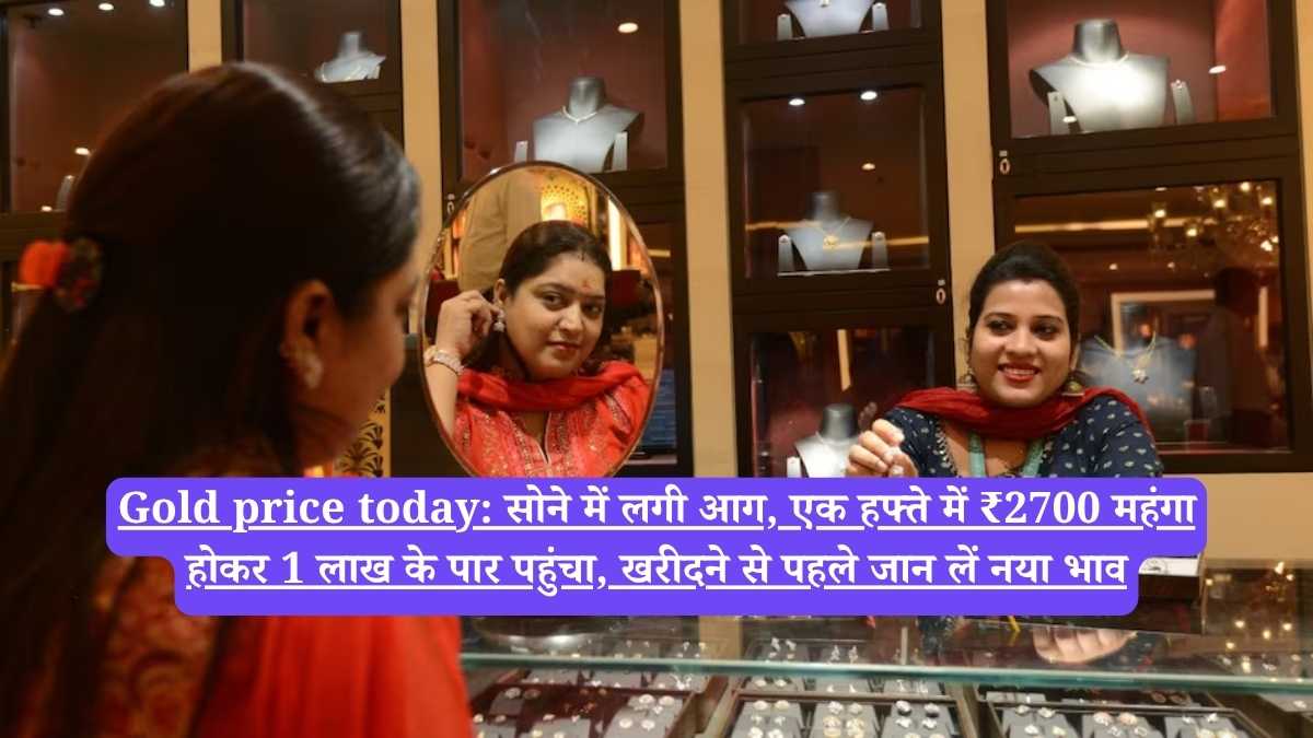Gold price today: सोने में लगी आग, एक हफ्ते में ₹2700 महंगा होकर 1 लाख के पार पहुंचा, खरीदने से पहले जान लें नया भाव