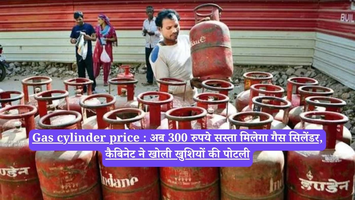 Gas cylinder price : अब 300 रुपये सस्ता मिलेगा गैस सिलेंडर, कैबिनेट ने खोली खुशियों की पोटली