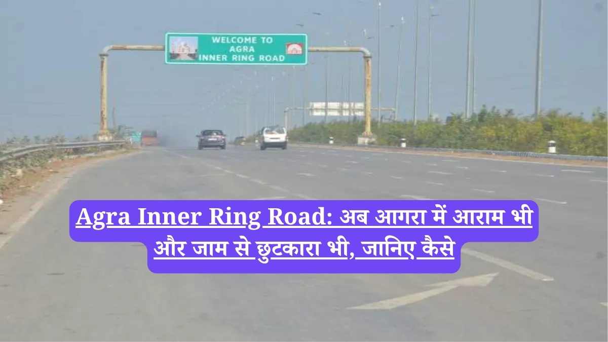 Agra Inner Ring Road: अब आगरा में आराम भी और जाम से छुटकारा भी, जानिए कैसे