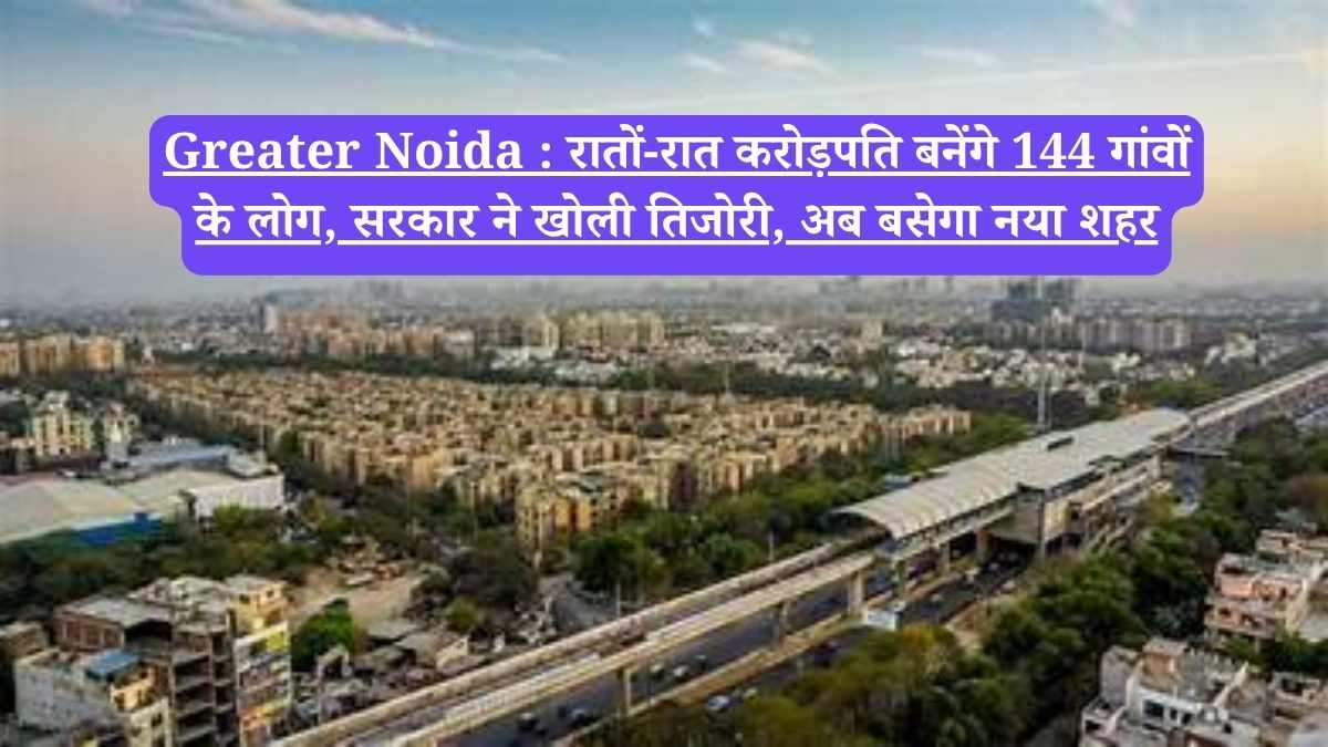 Greater Noida : रातों-रात करोड़पति बनेंगे 144 गांवों के लोग, सरकार ने खोली तिजोरी, अब बसेगा नया शहर