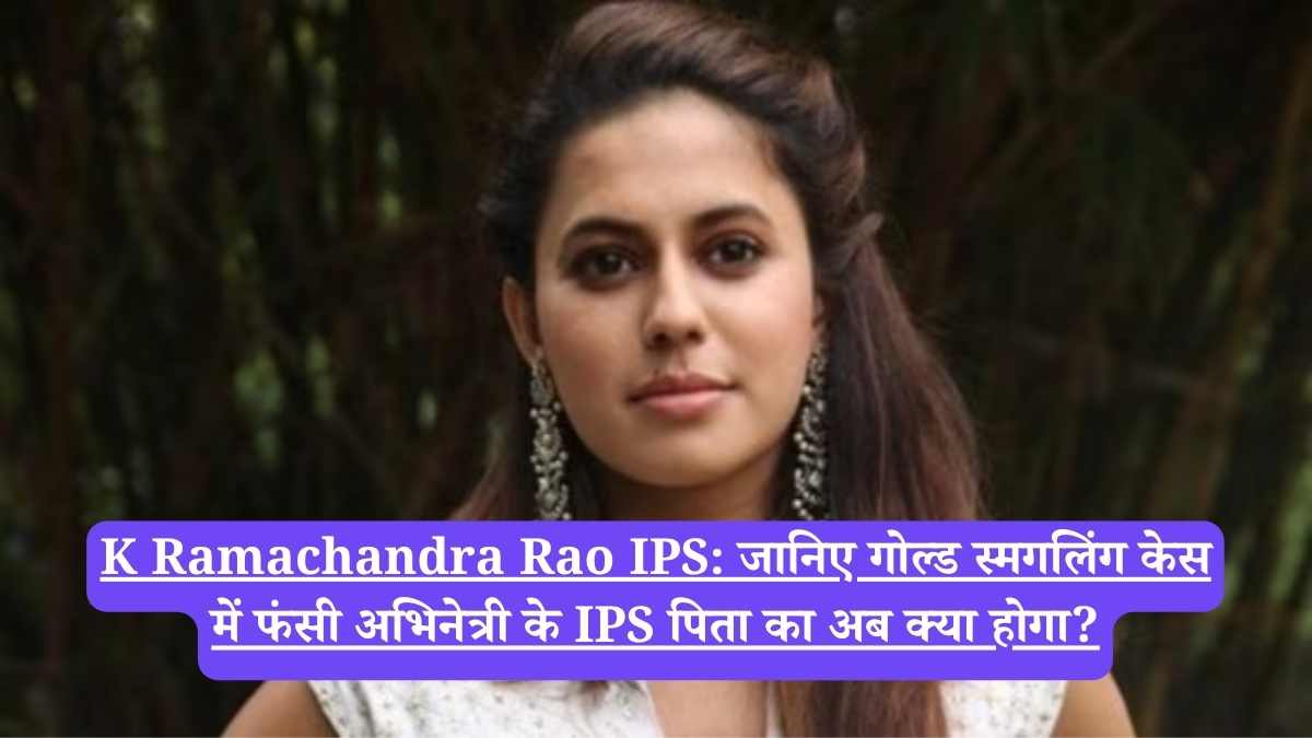 K Ramachandra Rao IPS: जानिए गोल्ड स्मगलिंग केस में फंसी अभिनेत्री के IPS पिता का अब क्या होगा?