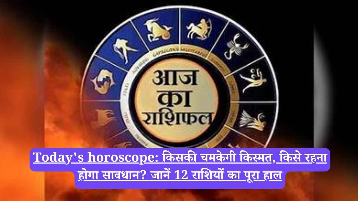 Today's horoscope: किसकी चमकेगी किस्मत, किसे रहना होगा सावधान? जानें 12 राशियों का पूरा हाल