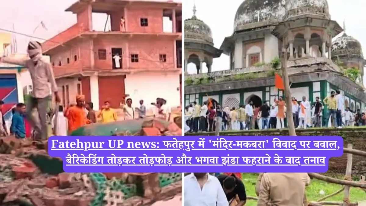 Fatehpur UP news: फतेहपुर में 'मंदिर-मकबरा' विवाद पर बवाल, बैरिकेडिंग तोड़कर तोड़फोड़ और भगवा झंडा फहराने के बाद तनाव