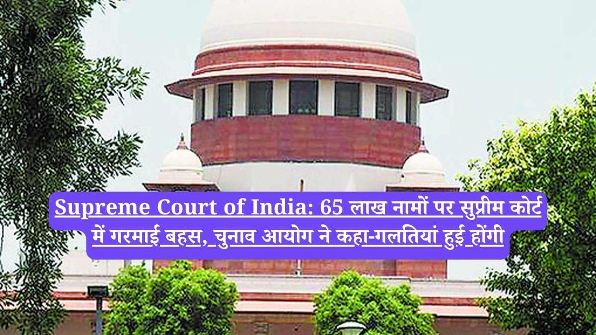 Supreme Court of India: 65 लाख नामों पर सुप्रीम कोर्ट में गरमाई बहस, चुनाव आयोग ने कहा-गलतियां हुई होंगी