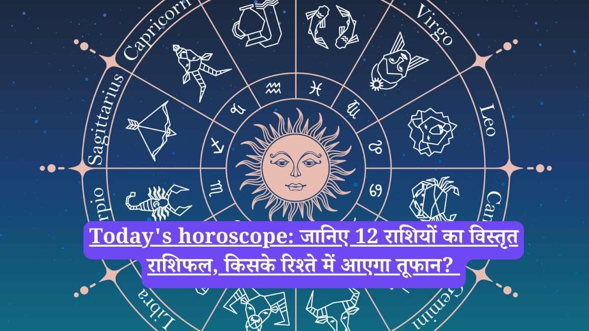 Today's horoscope: जानिए 12 राशियों का विस्तृत राशिफल, किसके रिश्ते में आएगा तूफान? 