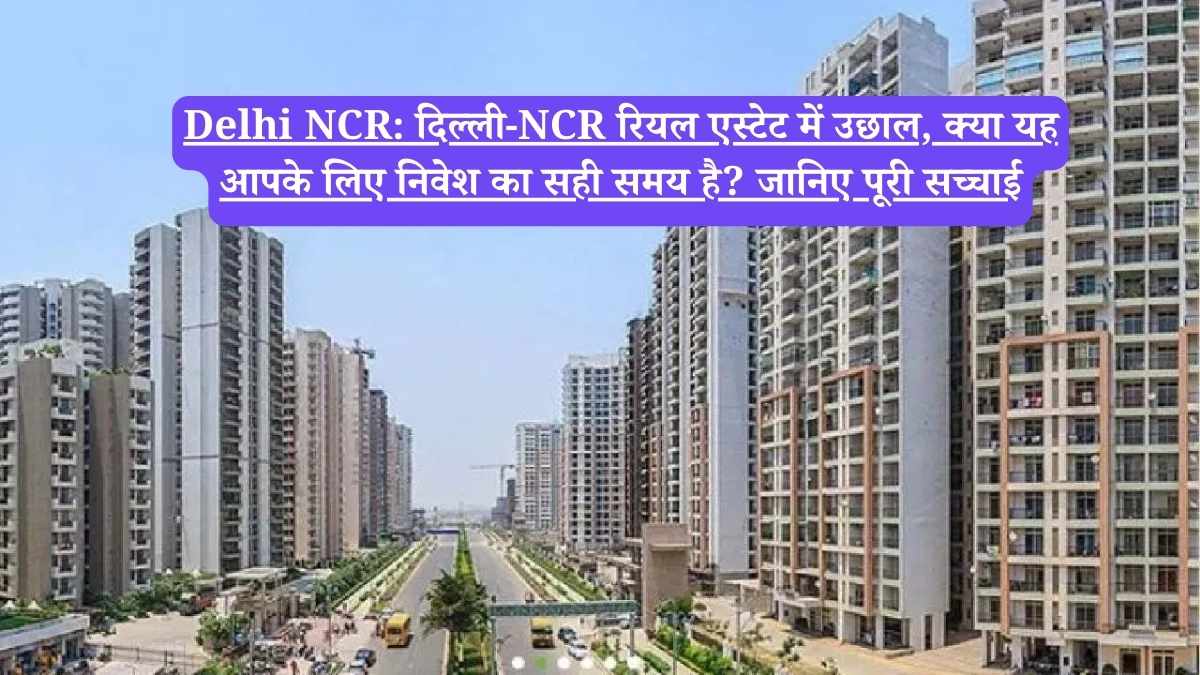 Delhi NCR: दिल्ली-NCR रियल एस्टेट में उछाल, क्या यह आपके लिए निवेश का सही समय है? जानिए पूरी सच्चाई