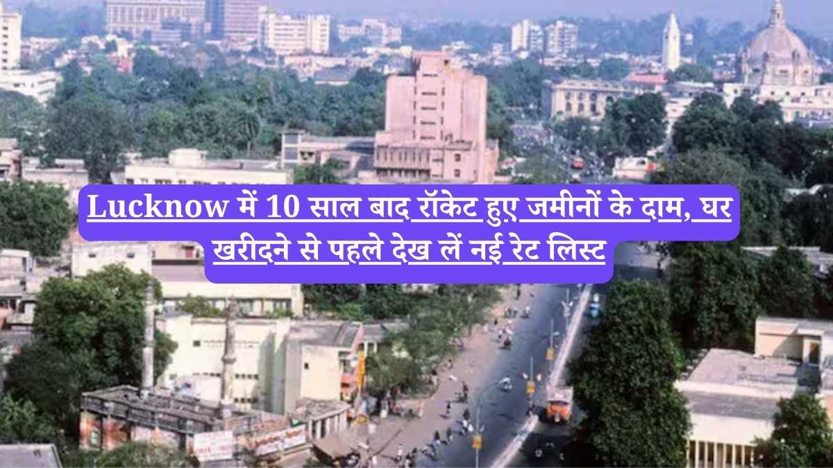 Lucknow में 10 साल बाद रॉकेट हुए जमीनों के दाम, घर खरीदने से पहले देख लें नई रेट लिस्ट