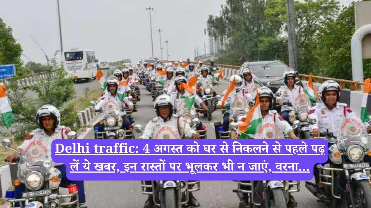 Delhi traffic: 4 अगस्त को घर से निकलने से पहले पढ़ लें ये खबर, इन रास्तों पर भूलकर भी न जाएं, वरना…