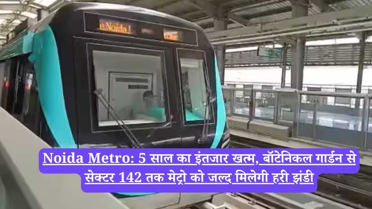 Noida Metro: 5 साल का इंतजार खत्म, बॉटेनिकल गार्डन से सेक्टर 142 तक मेट्रो को जल्द मिलेगी हरी झंडी