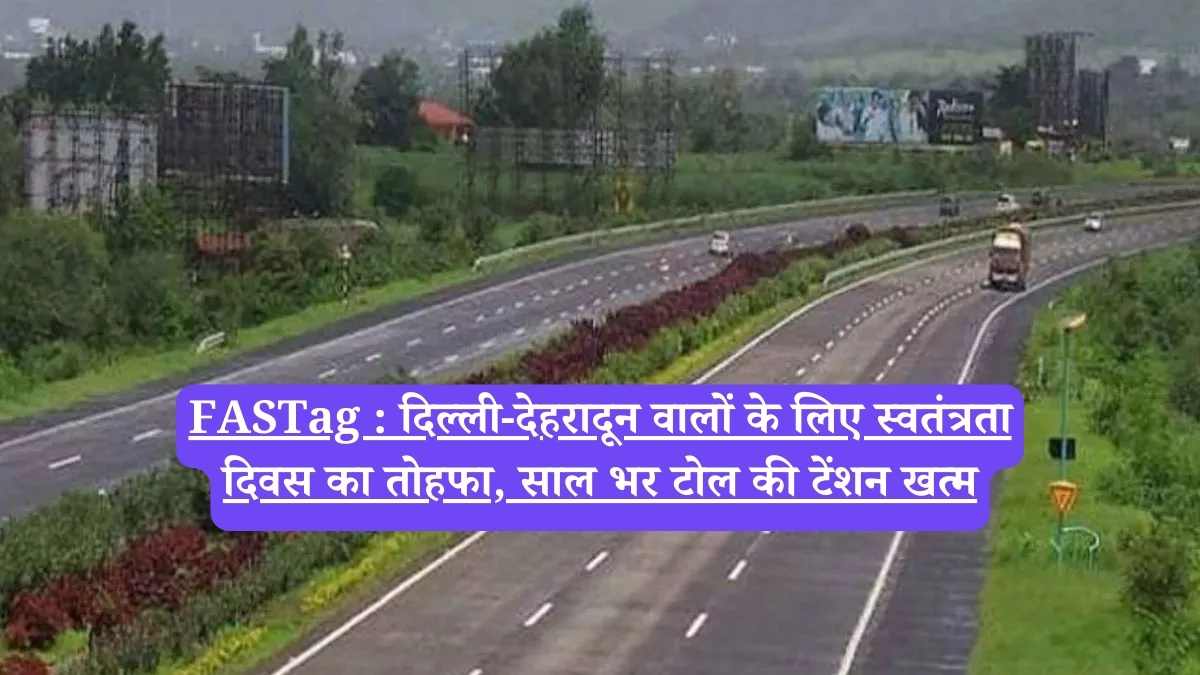 FASTag : दिल्ली-देहरादून वालों के लिए स्वतंत्रता दिवस का तोहफा, साल भर टोल की टेंशन खत्म