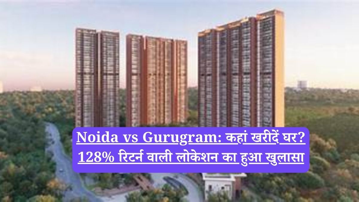 Noida vs Gurugram: कहां खरीदें घर? 128% रिटर्न वाली लोकेशन का हुआ खुलासा