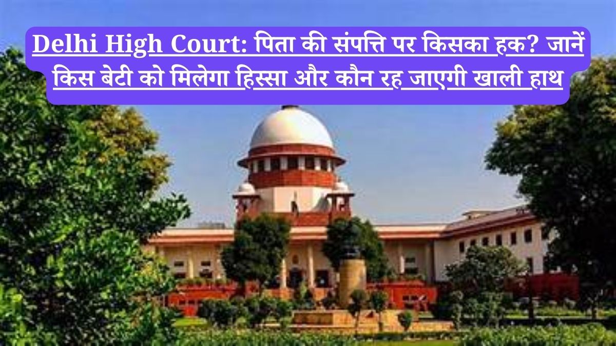 Delhi High Court: पिता की संपत्ति पर किसका हक? जानें किस बेटी को मिलेगा हिस्सा और कौन रह जाएगी खाली हाथ