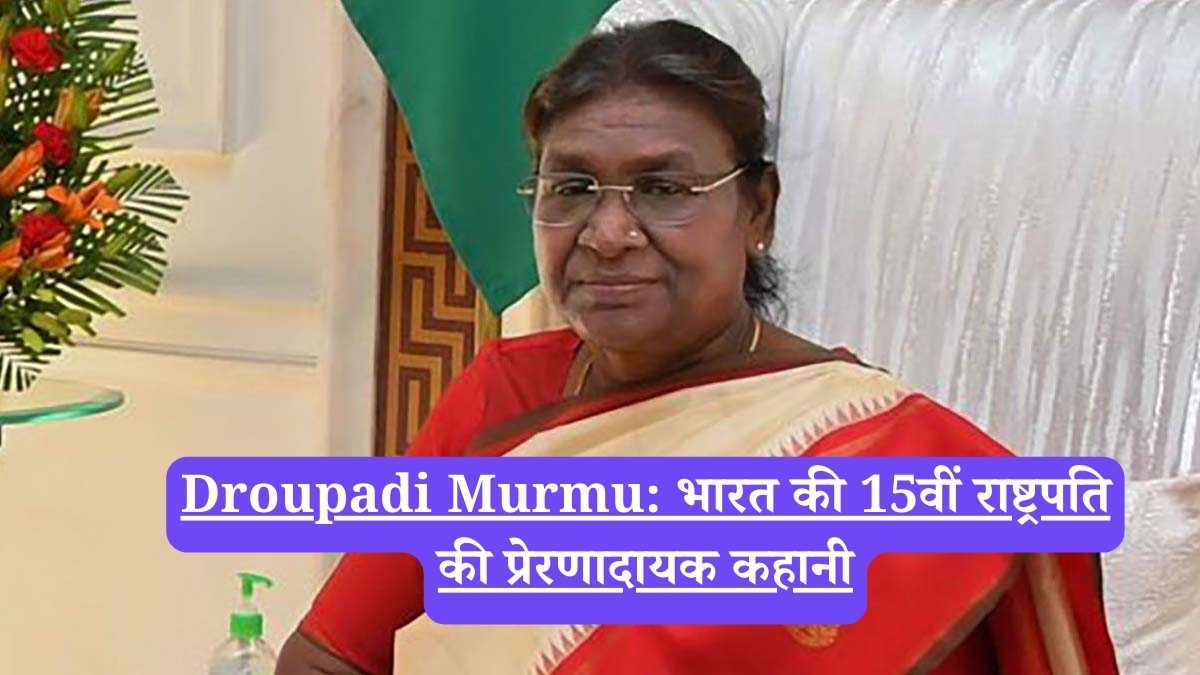 Droupadi Murmu: भारत की 15वीं राष्ट्रपति की प्रेरणादायक कहानी
