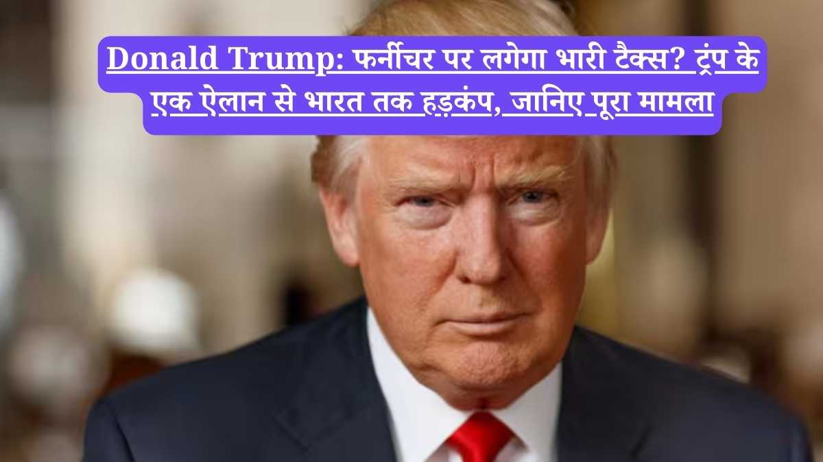 Donald Trump: फर्नीचर पर लगेगा भारी टैक्स? ट्रंप के एक ऐलान से भारत तक हड़कंप, जानिए पूरा मामला