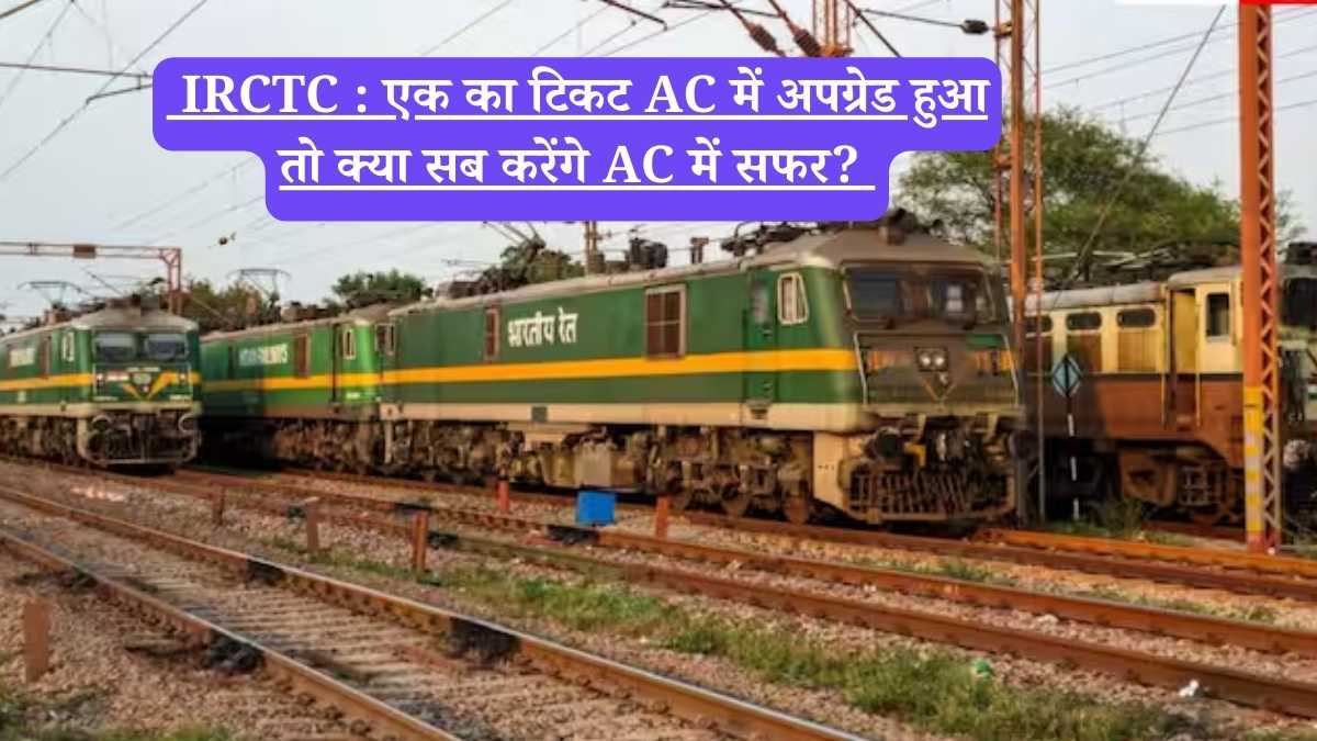 IRCTC : एक का टिकट AC में अपग्रेड हुआ तो क्या सब करेंगे AC में सफर?