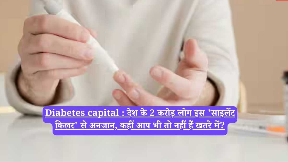 Diabetes capital : देश के 2 करोड़ लोग इस 'साइलेंट किलर' से अनजान, कहीं आप भी तो नहीं हैं खतरे में?