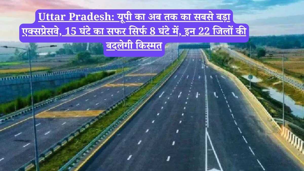 Uttar Pradesh: यूपी का अब तक का सबसे बड़ा एक्सप्रेसवे, 15 घंटे का सफर सिर्फ 8 घंटे में, इन 22 जिलों की बदलेगी किस्मत