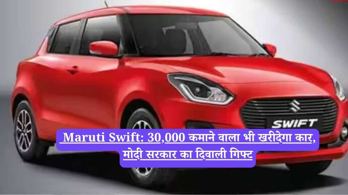Maruti Swift: 30,000 कमाने वाला भी खरीदेगा कार, मोदी सरकार का दिवाली गिफ्ट