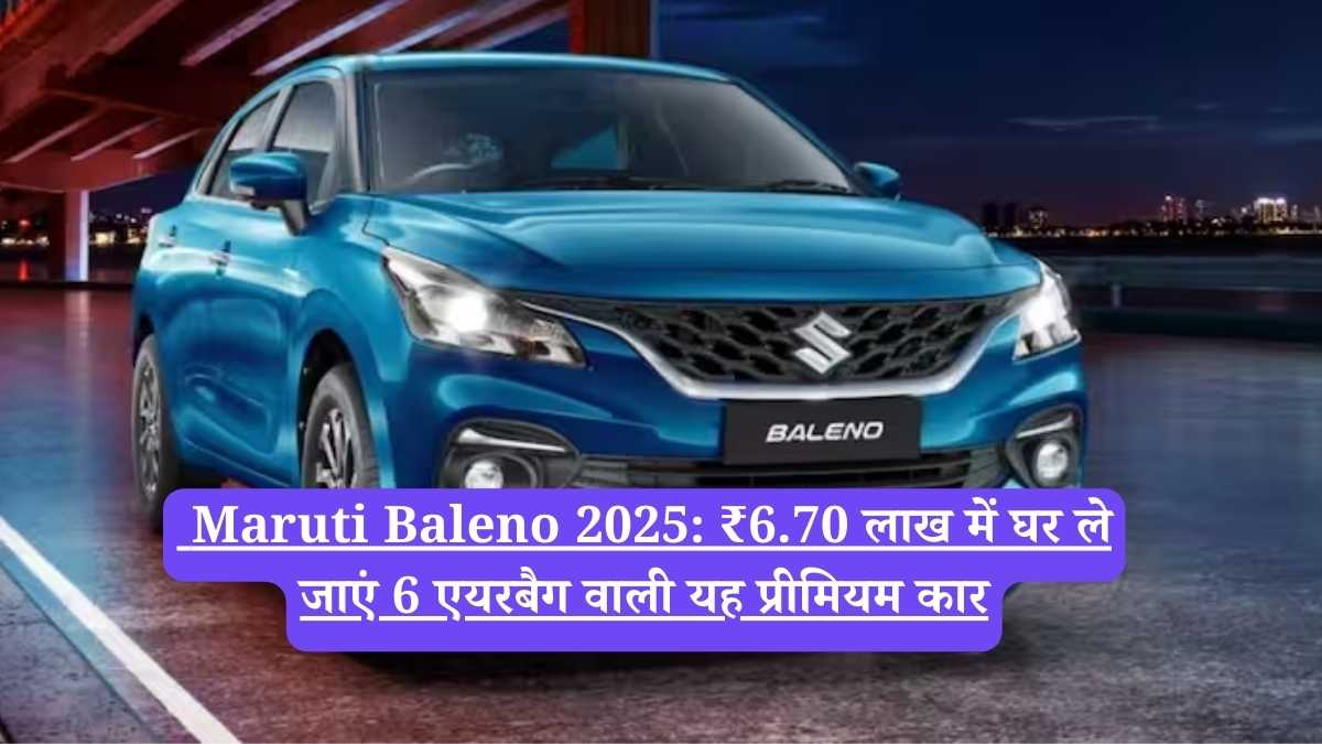Maruti Baleno 2025: ₹6.70 लाख में घर ले जाएं 6 एयरबैग वाली यह प्रीमियम कार
