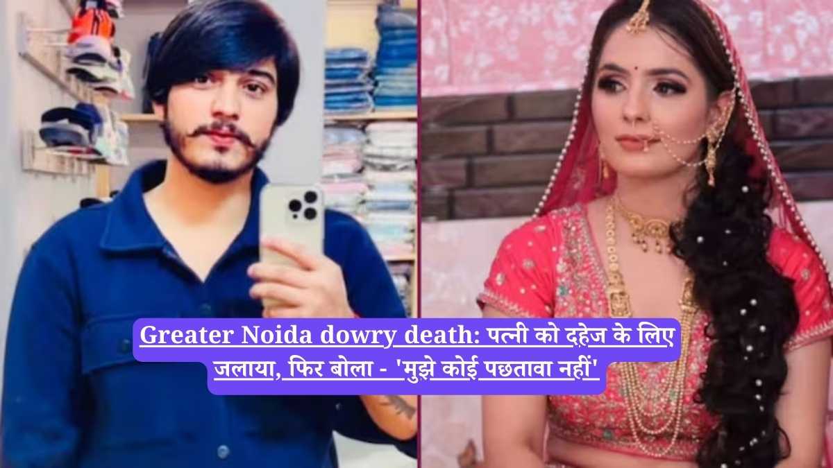 Greater Noida dowry death: पत्नी को दहेज के लिए जलाया, फिर बोला - 'मुझे कोई पछतावा नहीं'