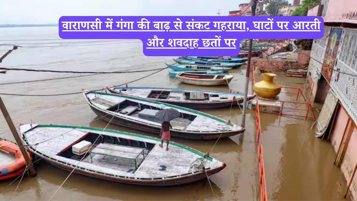 Flood in Varanasi: वाराणसी में गंगा की बाढ़ से संकट गहराया, घाटों पर आरती और शवदाह छतों पर, प्रशासन अलर्ट पर