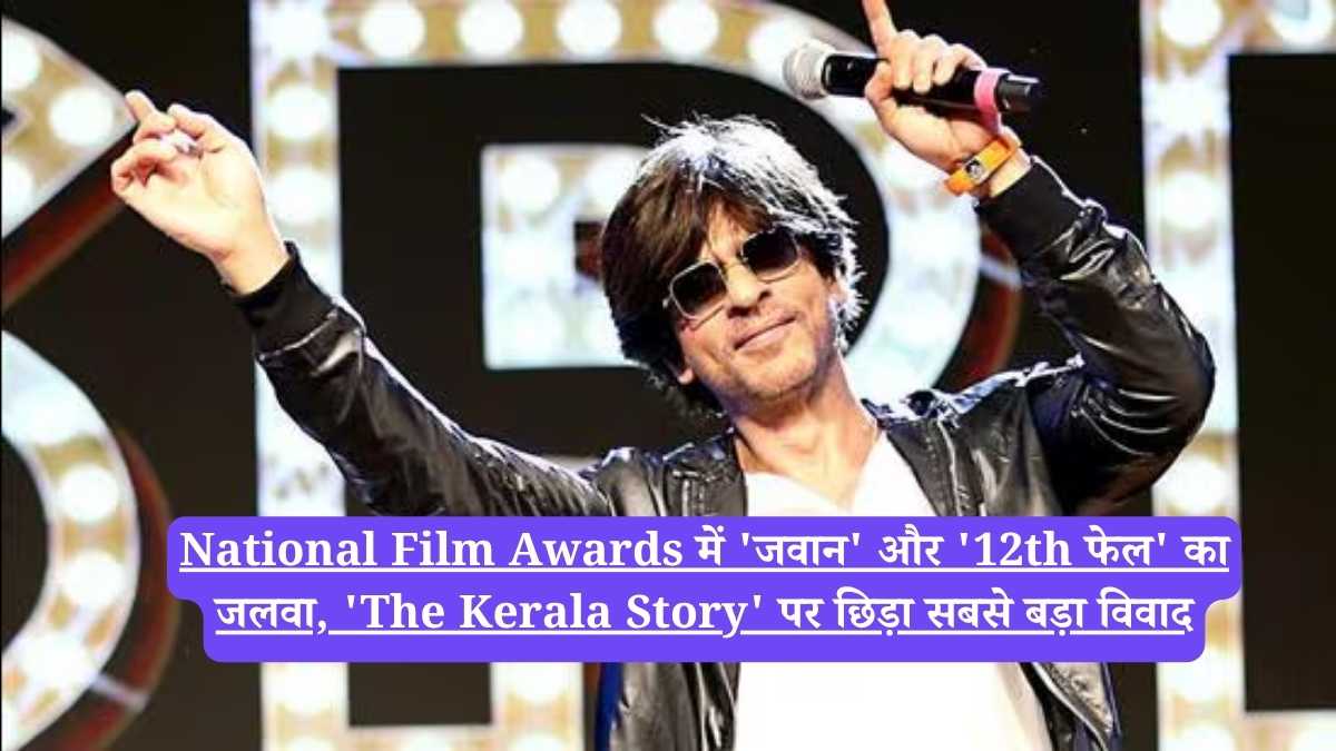National Film Awards में 'जवान' और '12th फेल' का जलवा, 'The Kerala Story' पर छिड़ा सबसे बड़ा विवाद